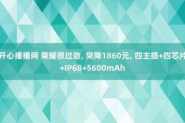 开心播播网 荣耀很过劲, 突降1860元, 四主摄+四芯片+IP68+5600mAh