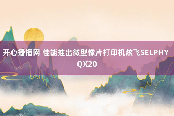 开心播播网 佳能推出微型像片打印机炫飞SELPHY QX20