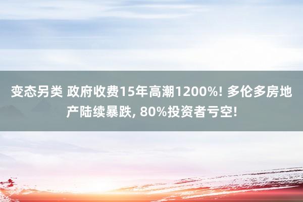 变态另类 政府收费15年高潮1200%! 多伦多房地产陆续暴跌, 80%投资者亏空!