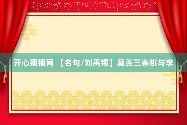 开心播播网 【名句/刘禹锡】莫羡三春桃与李