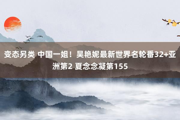 变态另类 中国一姐！吴艳妮最新世界名轮番32+亚洲第2 夏念念凝第155