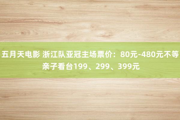 五月天电影 浙江队亚冠主场票价：80元-480元不等 亲子看台199、299、399元