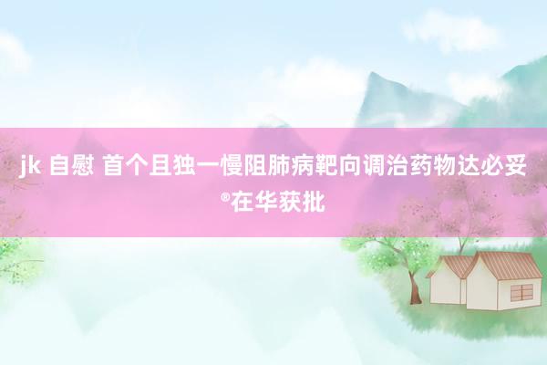 jk 自慰 首个且独一慢阻肺病靶向调治药物达必妥®在华获批