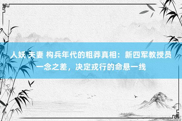 人妖 夫妻 构兵年代的粗莽真相：新四军教授员一念之差，决定戎行的命悬一线