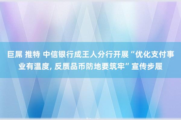 巨屌 推特 中信银行成王人分行开展“优化支付事业有温度, 反赝品币防地要筑牢”宣传步履