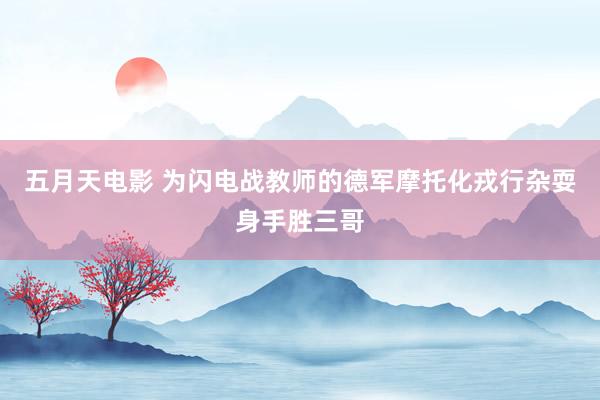 五月天电影 为闪电战教师的德军摩托化戎行杂耍身手胜三哥