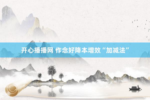开心播播网 作念好降本增效“加减法”