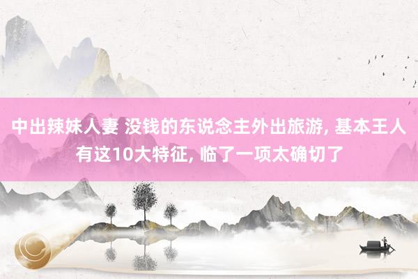 中出辣妹人妻 没钱的东说念主外出旅游， 基本王人有这10大特征， 临了一项太确切了