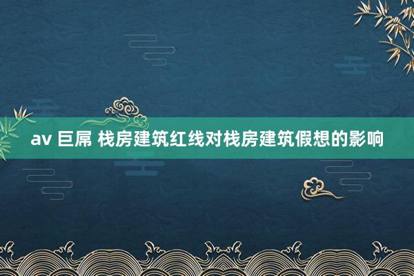 av 巨屌 栈房建筑红线对栈房建筑假想的影响