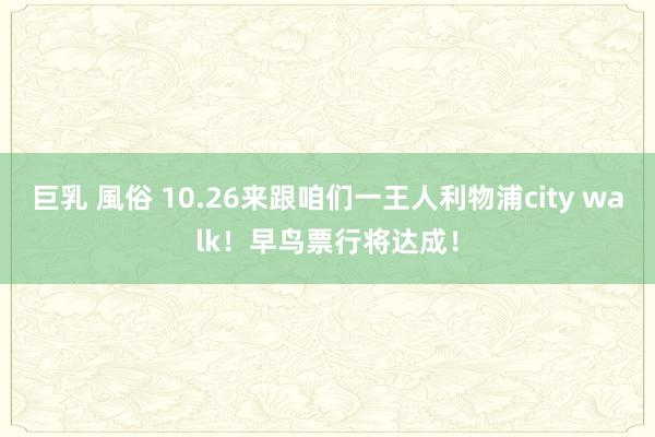巨乳 風俗 10.26来跟咱们一王人利物浦city walk！早鸟票行将达成！