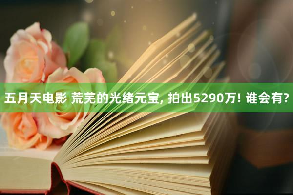 五月天电影 荒芜的光绪元宝, 拍出5290万! 谁会有?