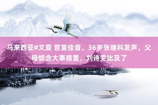 马来西亚#文爱 官宣佳音，36岁张继科发声，父母惦念大事措置，刘诗雯比及了