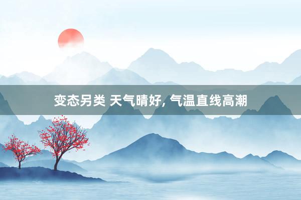 变态另类 天气晴好， 气温直线高潮