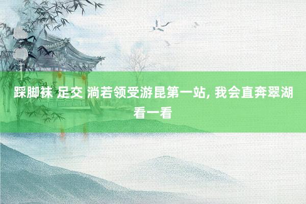 踩脚袜 足交 淌若领受游昆第一站, 我会直奔翠湖看一看