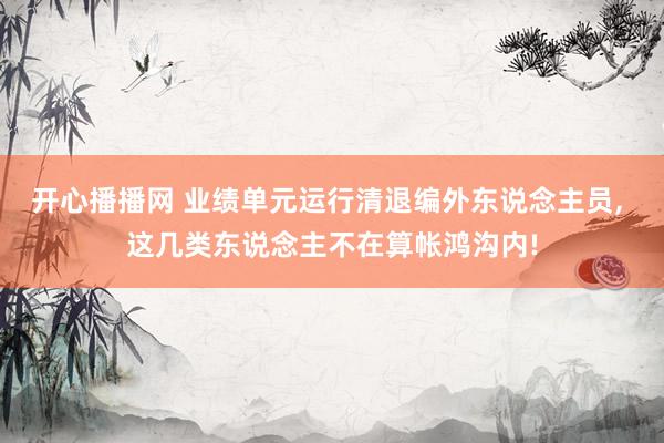 开心播播网 业绩单元运行清退编外东说念主员, 这几类东说念主不在算帐鸿沟内!