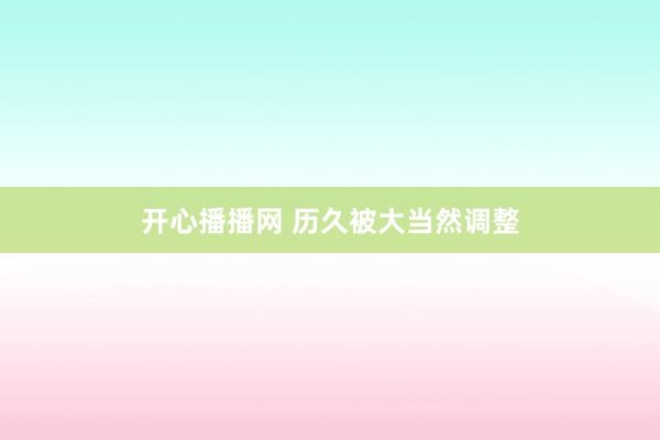 开心播播网 历久被大当然调整