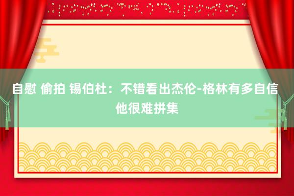 自慰 偷拍 锡伯杜：不错看出杰伦-格林有多自信 他很难拼集