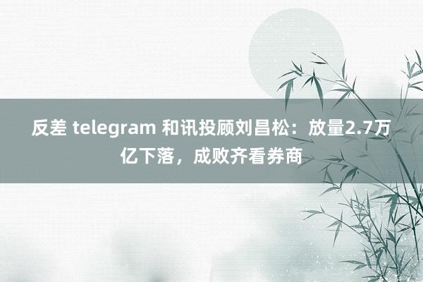 反差 telegram 和讯投顾刘昌松：放量2.7万亿下落，成败齐看券商