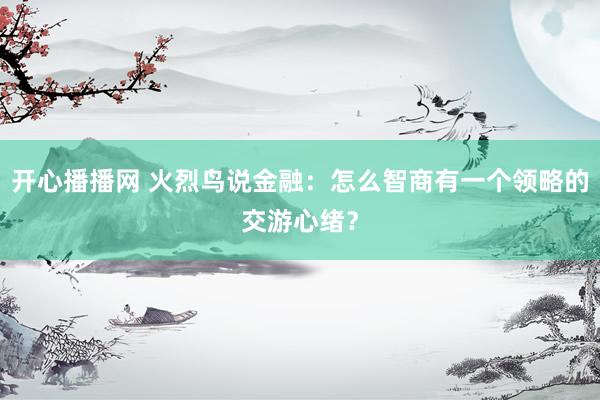开心播播网 火烈鸟说金融：怎么智商有一个领略的交游心绪？