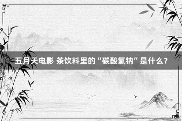 五月天电影 茶饮料里的“碳酸氢钠”是什么？