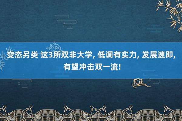 变态另类 这3所双非大学， 低调有实力， 发展速即， 有望冲击双一流!