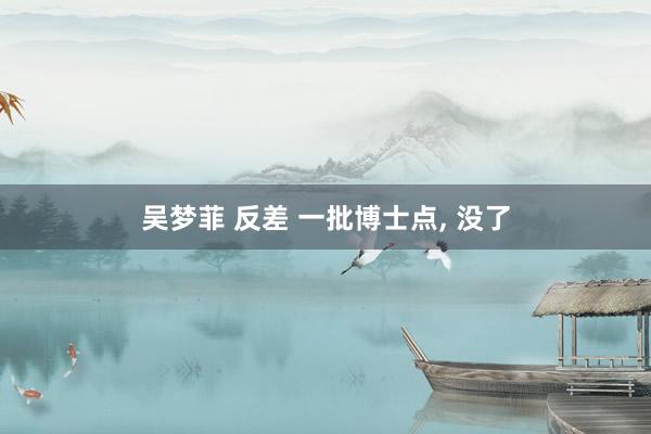 吴梦菲 反差 一批博士点， 没了