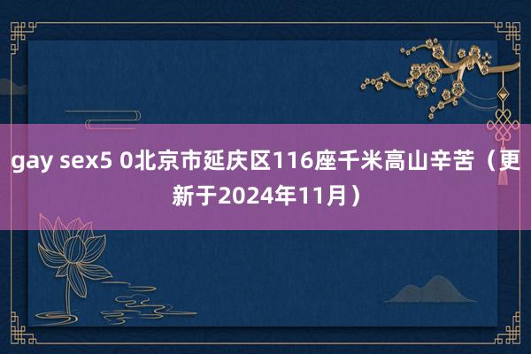 gay sex5 0北京市延庆区116座千米高山辛苦（更新于2024年11月）