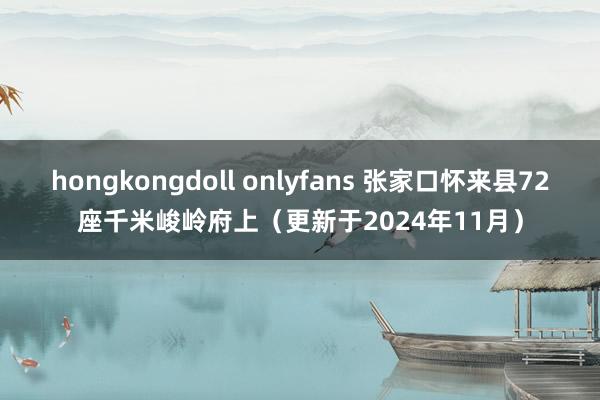 hongkongdoll onlyfans 张家口怀来县72座千米峻岭府上（更新于2024年11月）