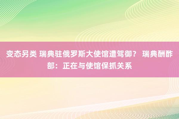 变态另类 瑞典驻俄罗斯大使馆遭驾御？ 瑞典酬酢部：正在与使馆保抓关系