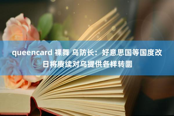 queencard 裸舞 乌防长：好意思国等国度改日将赓续对乌提供各样转圜