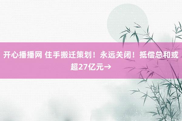 开心播播网 住手搬迁策划！永远关闭！抵偿总和或超27亿元→