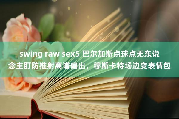 swing raw sex5 巴尔加斯点球点无东说念主盯防推射离谱偏出，穆斯卡特场边变表情包