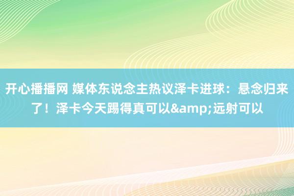开心播播网 媒体东说念主热议泽卡进球：悬念归来了！泽卡今天踢得真可以&远射可以