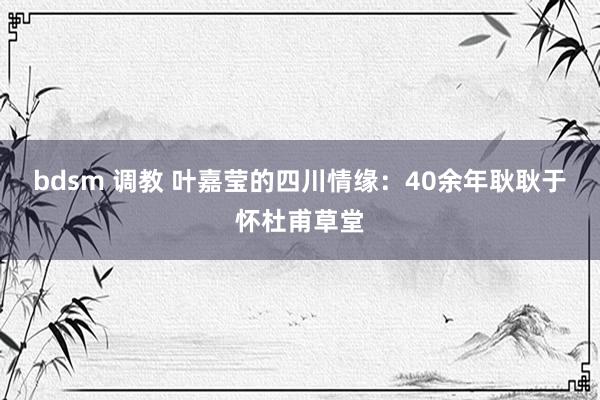 bdsm 调教 叶嘉莹的四川情缘：40余年耿耿于怀杜甫草堂