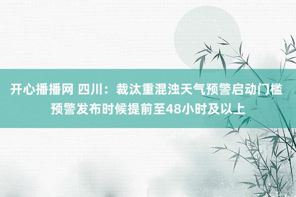 开心播播网 四川：裁汰重混浊天气预警启动门槛 预警发布时候提前至48小时及以上