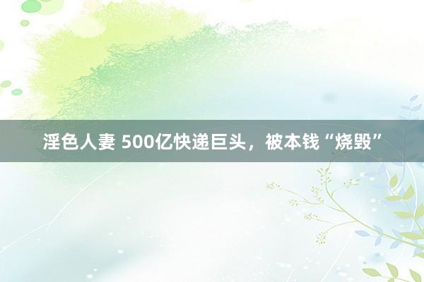 淫色人妻 500亿快递巨头，被本钱“烧毁”