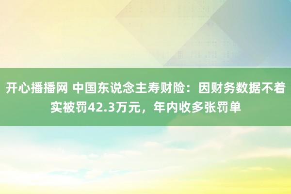 开心播播网 中国东说念主寿财险：因财务数据不着实被罚42.3万元，年内收多张罚单