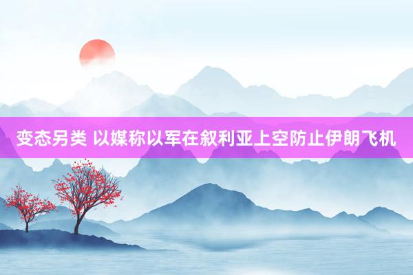 变态另类 以媒称以军在叙利亚上空防止伊朗飞机