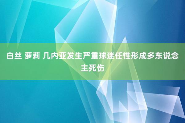 白丝 萝莉 几内亚发生严重球迷任性形成多东说念主死伤