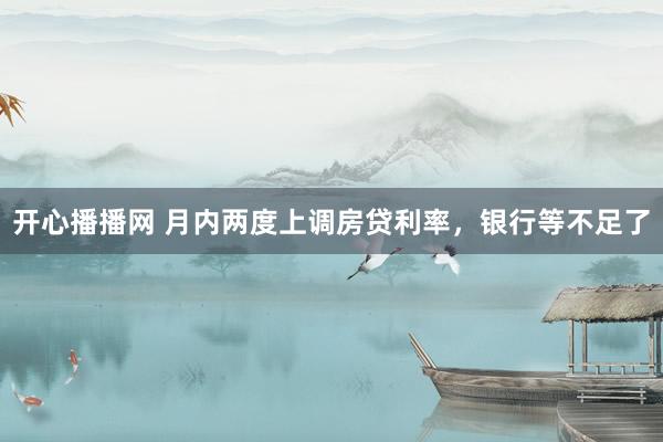 开心播播网 月内两度上调房贷利率，银行等不足了