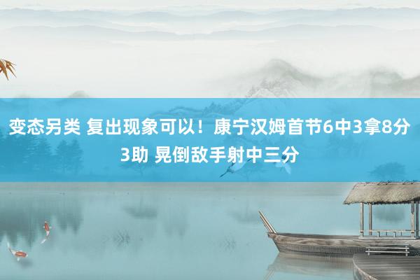 变态另类 复出现象可以！康宁汉姆首节6中3拿8分3助 晃倒敌手射中三分