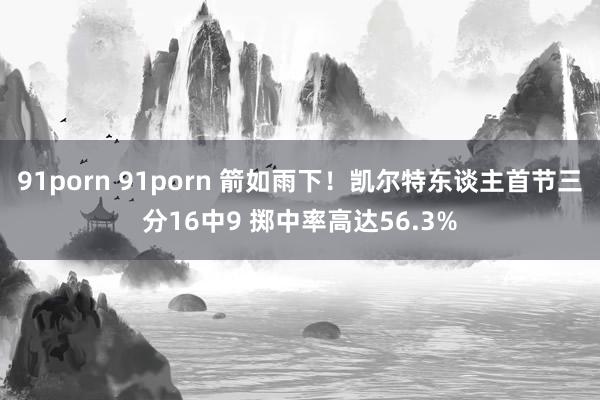 91porn 91porn 箭如雨下！凯尔特东谈主首节三分16中9 掷中率高达56.3%
