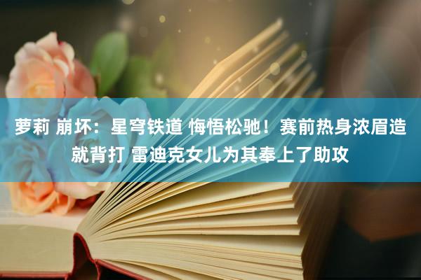 萝莉 崩坏：星穹铁道 悔悟松驰！赛前热身浓眉造就背打 雷迪克女儿为其奉上了助攻