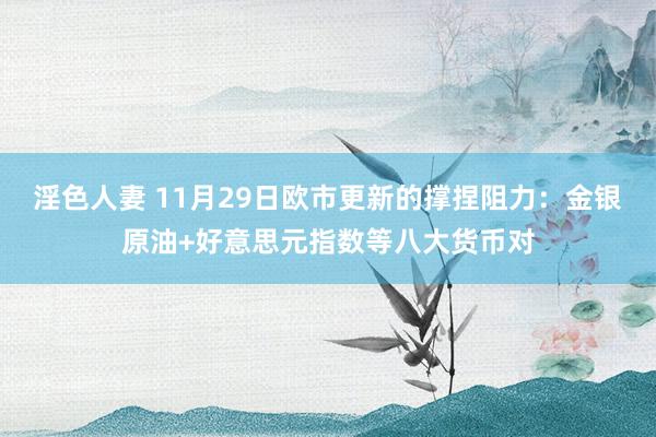 淫色人妻 11月29日欧市更新的撑捏阻力：金银原油+好意思元指数等八大货币对