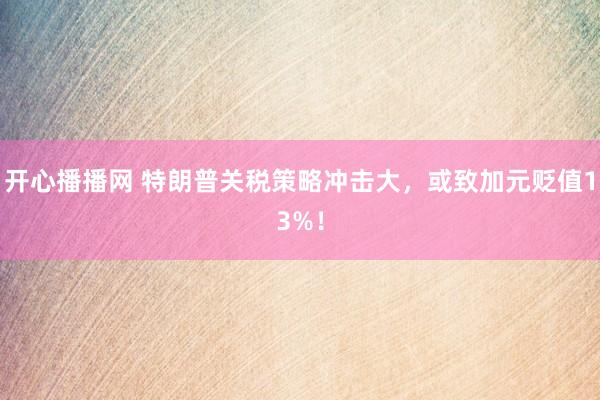 开心播播网 特朗普关税策略冲击大，或致加元贬值13%！