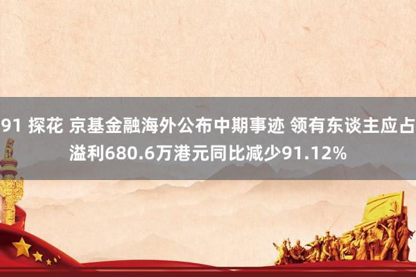 91 探花 京基金融海外公布中期事迹 领有东谈主应占溢利680.6万港元同比减少91.12%