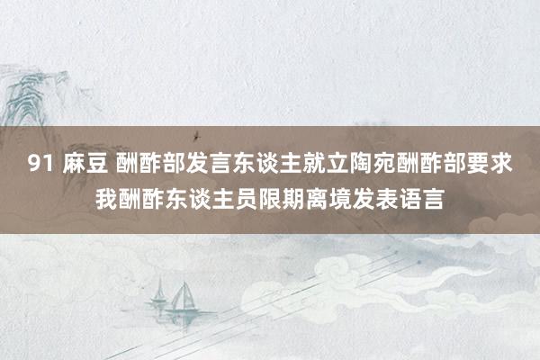 91 麻豆 酬酢部发言东谈主就立陶宛酬酢部要求我酬酢东谈主员限期离境发表语言