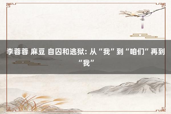 李蓉蓉 麻豆 自囚和逃狱: 从“我”到“咱们”再到“我”