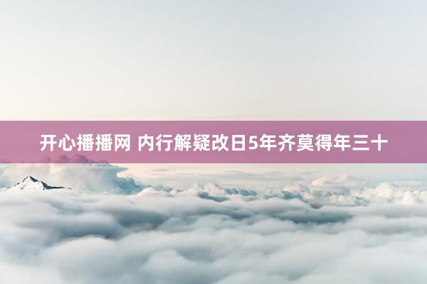开心播播网 内行解疑改日5年齐莫得年三十