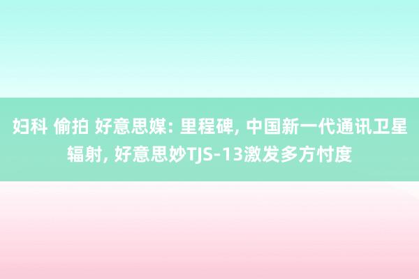 妇科 偷拍 好意思媒: 里程碑， 中国新一代通讯卫星辐射， 好意思妙TJS-13激发多方忖度